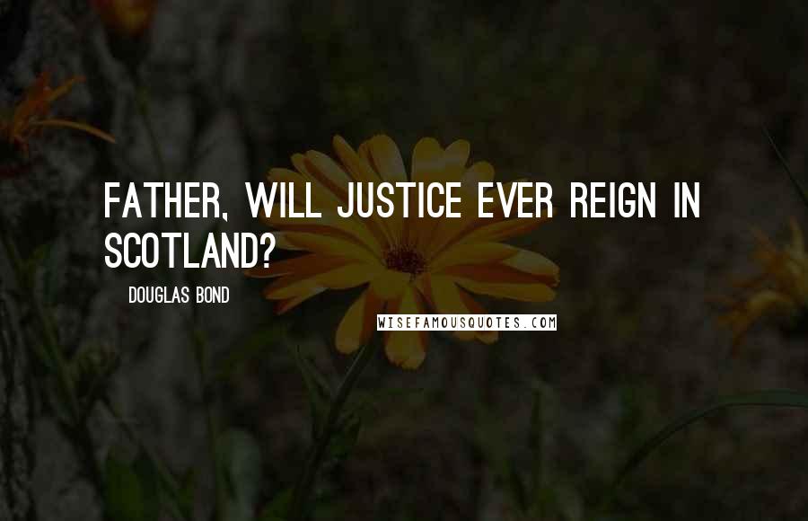 Douglas Bond Quotes: Father, will justice ever reign in Scotland?