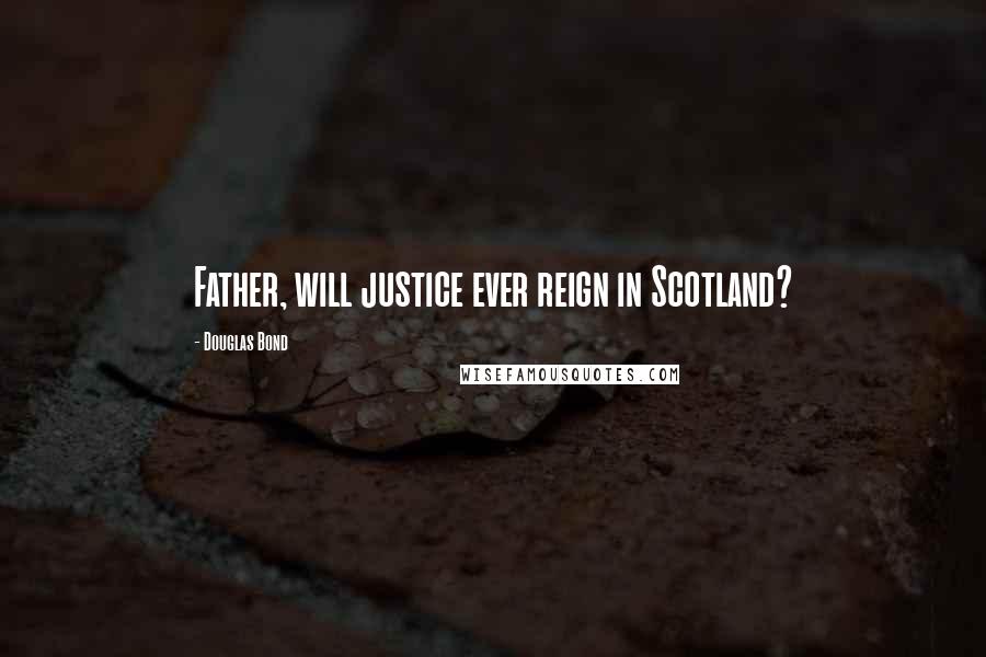 Douglas Bond Quotes: Father, will justice ever reign in Scotland?