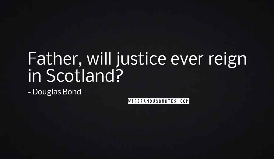 Douglas Bond Quotes: Father, will justice ever reign in Scotland?