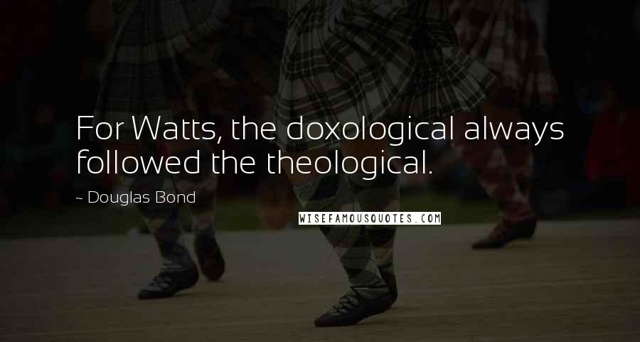 Douglas Bond Quotes: For Watts, the doxological always followed the theological.