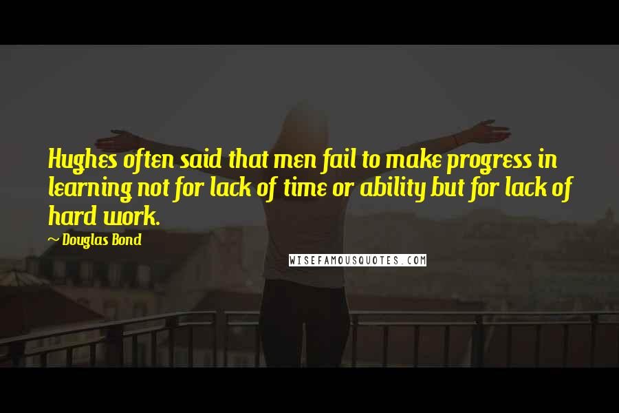 Douglas Bond Quotes: Hughes often said that men fail to make progress in learning not for lack of time or ability but for lack of hard work.