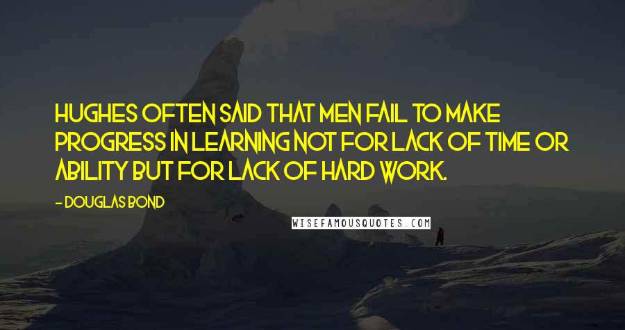 Douglas Bond Quotes: Hughes often said that men fail to make progress in learning not for lack of time or ability but for lack of hard work.