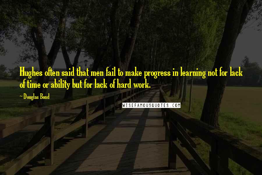 Douglas Bond Quotes: Hughes often said that men fail to make progress in learning not for lack of time or ability but for lack of hard work.