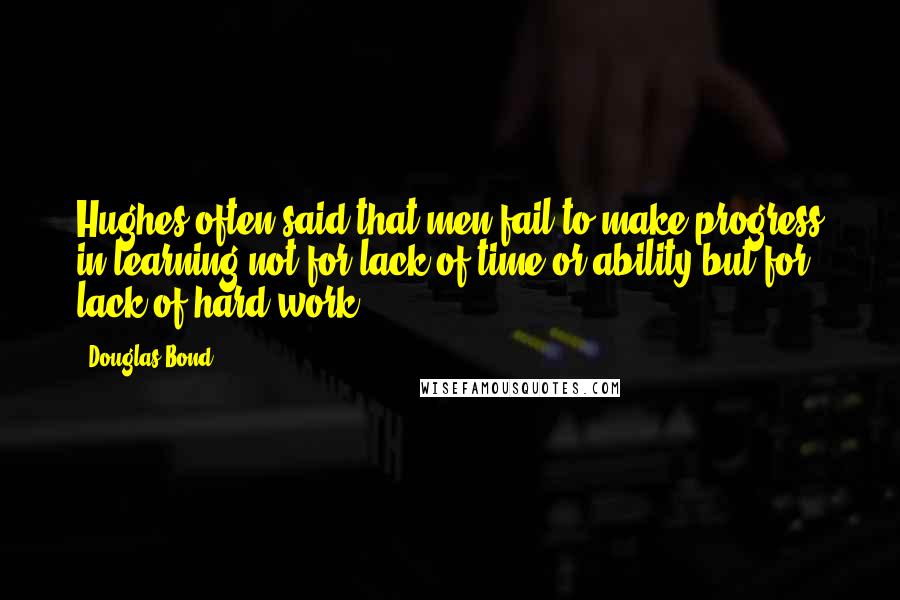 Douglas Bond Quotes: Hughes often said that men fail to make progress in learning not for lack of time or ability but for lack of hard work.