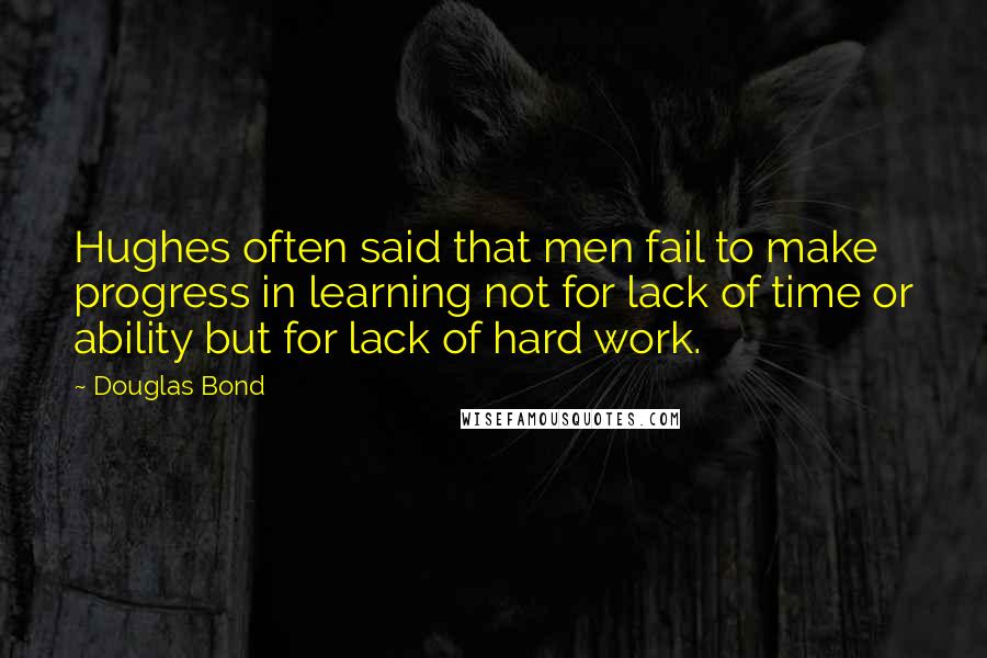 Douglas Bond Quotes: Hughes often said that men fail to make progress in learning not for lack of time or ability but for lack of hard work.