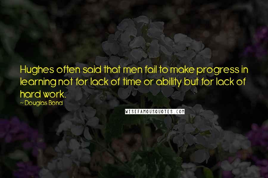 Douglas Bond Quotes: Hughes often said that men fail to make progress in learning not for lack of time or ability but for lack of hard work.