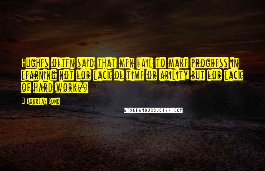 Douglas Bond Quotes: Hughes often said that men fail to make progress in learning not for lack of time or ability but for lack of hard work.