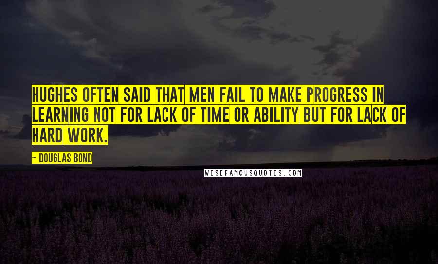 Douglas Bond Quotes: Hughes often said that men fail to make progress in learning not for lack of time or ability but for lack of hard work.