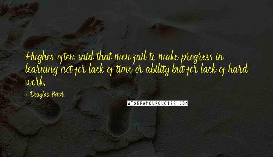 Douglas Bond Quotes: Hughes often said that men fail to make progress in learning not for lack of time or ability but for lack of hard work.