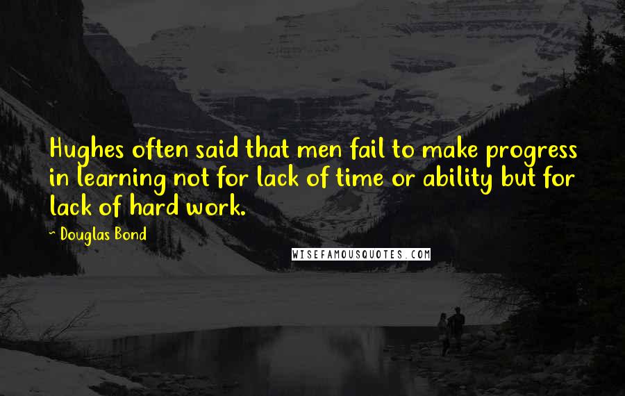 Douglas Bond Quotes: Hughes often said that men fail to make progress in learning not for lack of time or ability but for lack of hard work.