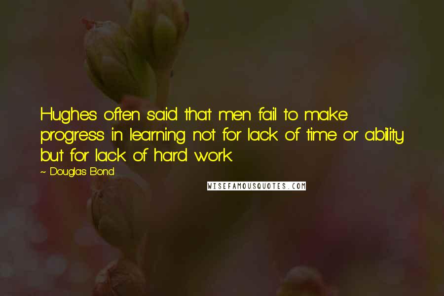 Douglas Bond Quotes: Hughes often said that men fail to make progress in learning not for lack of time or ability but for lack of hard work.