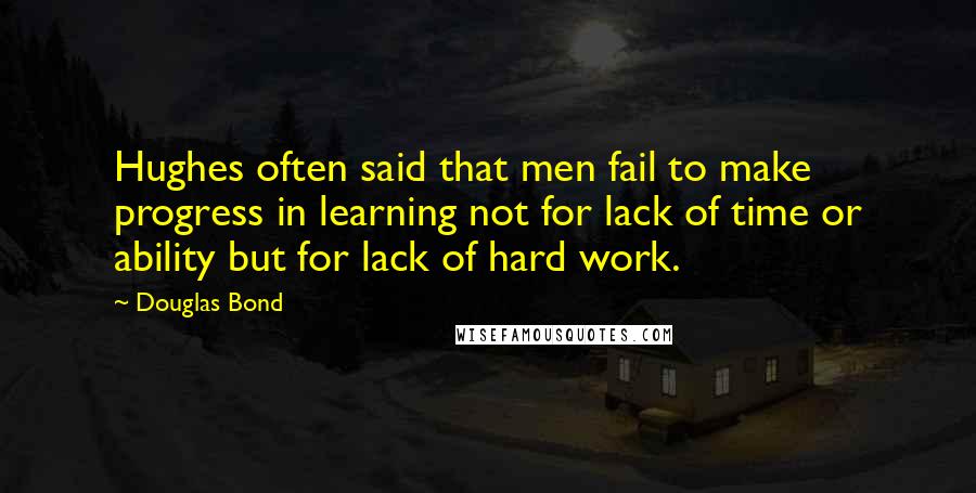 Douglas Bond Quotes: Hughes often said that men fail to make progress in learning not for lack of time or ability but for lack of hard work.