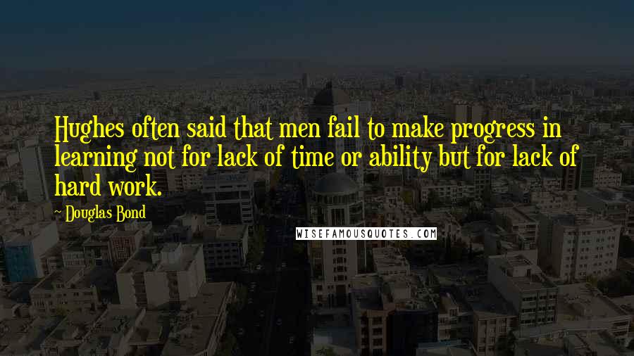 Douglas Bond Quotes: Hughes often said that men fail to make progress in learning not for lack of time or ability but for lack of hard work.