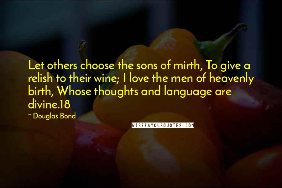 Douglas Bond Quotes: Let others choose the sons of mirth, To give a relish to their wine; I love the men of heavenly birth, Whose thoughts and language are divine.18