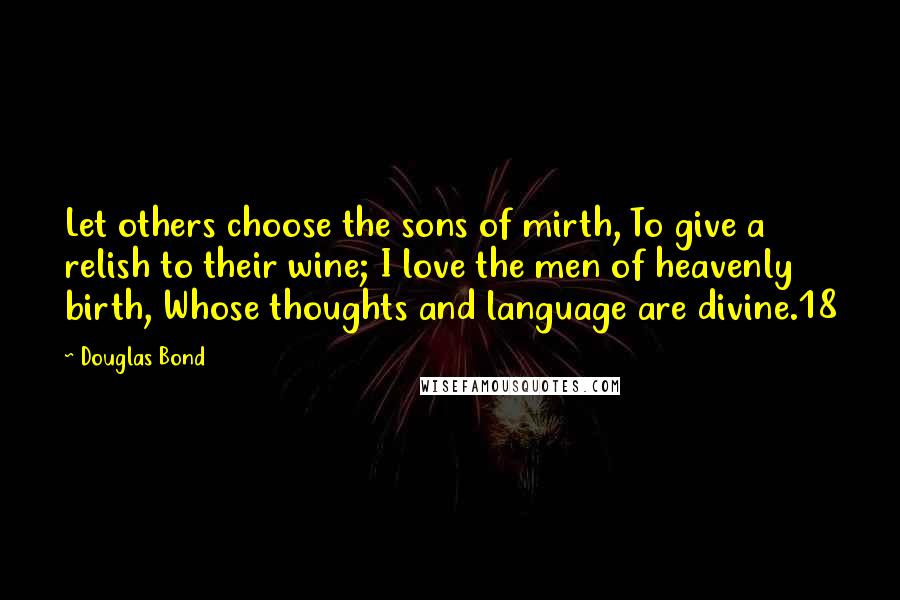 Douglas Bond Quotes: Let others choose the sons of mirth, To give a relish to their wine; I love the men of heavenly birth, Whose thoughts and language are divine.18