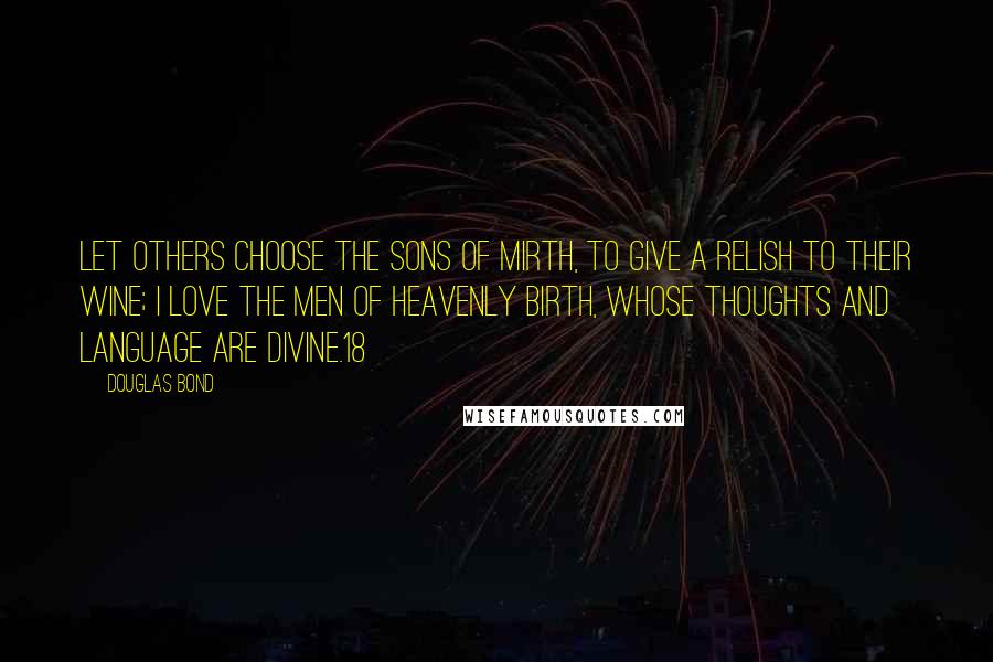 Douglas Bond Quotes: Let others choose the sons of mirth, To give a relish to their wine; I love the men of heavenly birth, Whose thoughts and language are divine.18