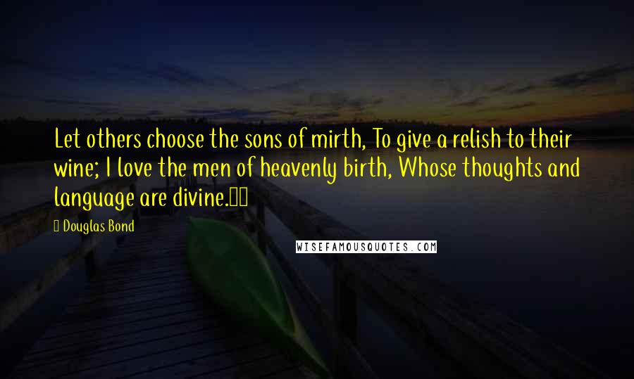 Douglas Bond Quotes: Let others choose the sons of mirth, To give a relish to their wine; I love the men of heavenly birth, Whose thoughts and language are divine.18