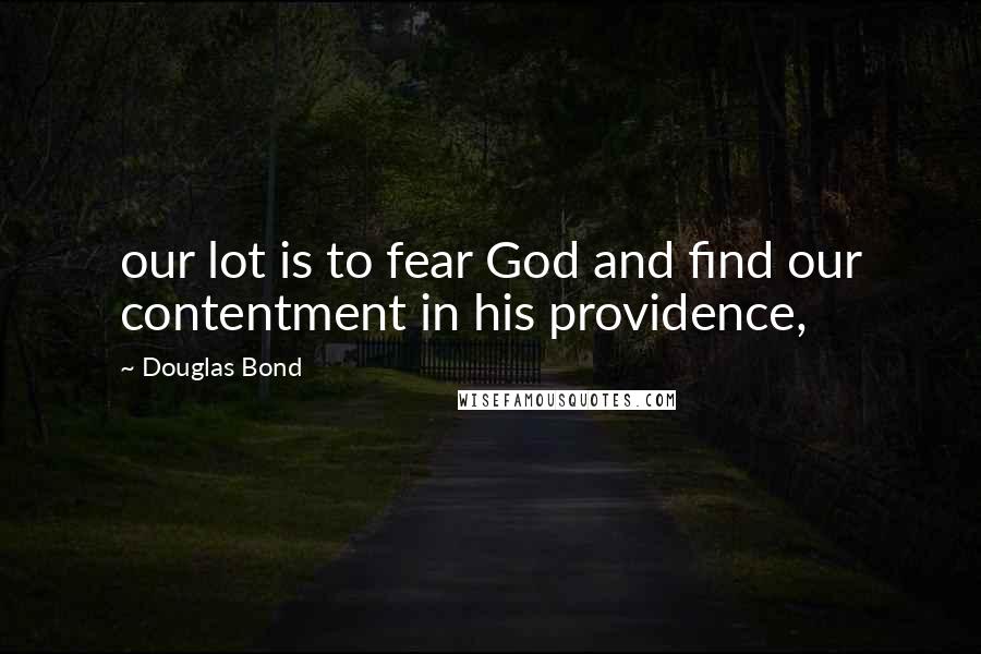 Douglas Bond Quotes: our lot is to fear God and find our contentment in his providence,