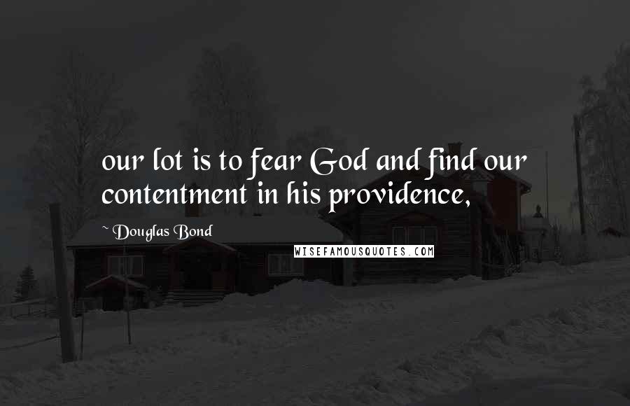 Douglas Bond Quotes: our lot is to fear God and find our contentment in his providence,