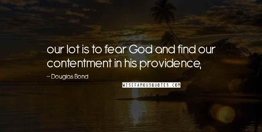 Douglas Bond Quotes: our lot is to fear God and find our contentment in his providence,