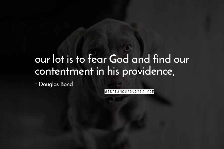 Douglas Bond Quotes: our lot is to fear God and find our contentment in his providence,