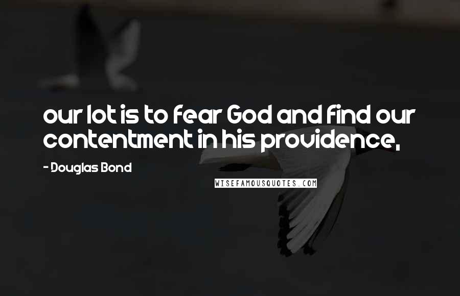 Douglas Bond Quotes: our lot is to fear God and find our contentment in his providence,