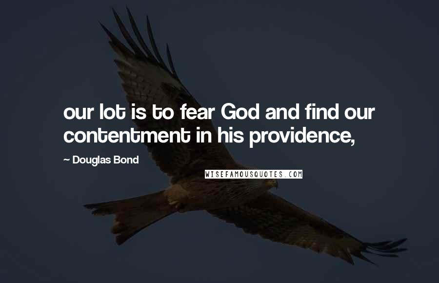 Douglas Bond Quotes: our lot is to fear God and find our contentment in his providence,