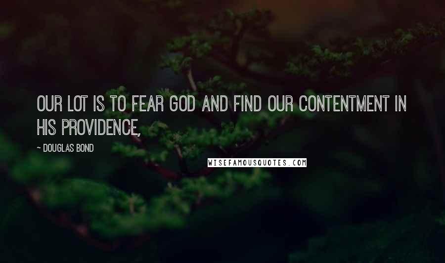 Douglas Bond Quotes: our lot is to fear God and find our contentment in his providence,