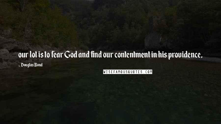 Douglas Bond Quotes: our lot is to fear God and find our contentment in his providence,