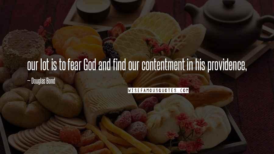Douglas Bond Quotes: our lot is to fear God and find our contentment in his providence,