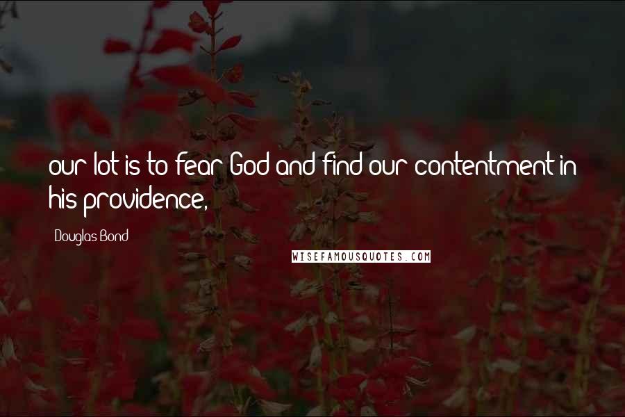 Douglas Bond Quotes: our lot is to fear God and find our contentment in his providence,