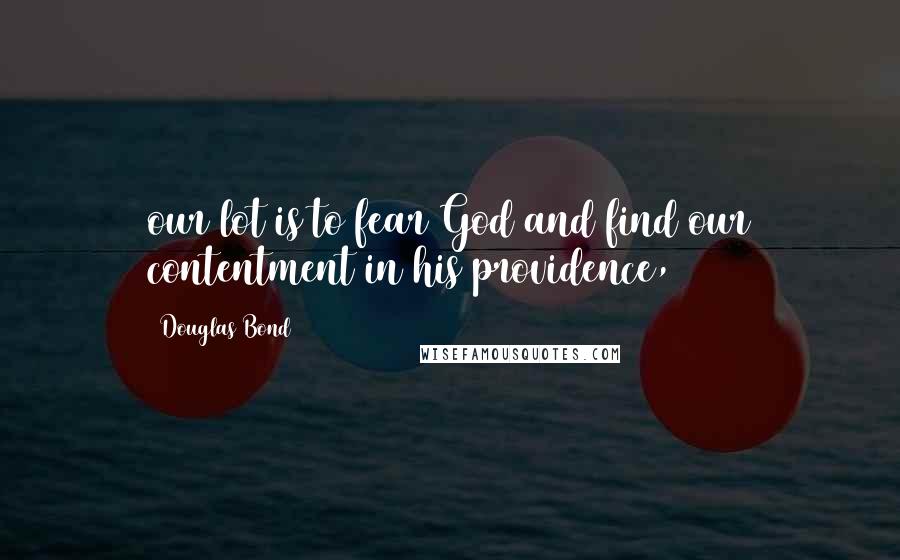 Douglas Bond Quotes: our lot is to fear God and find our contentment in his providence,