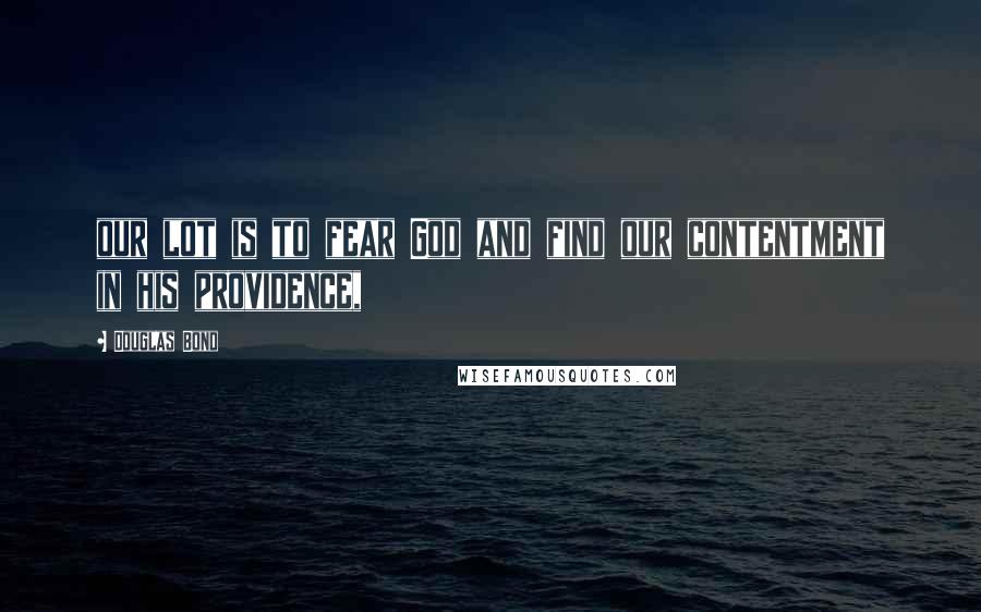 Douglas Bond Quotes: our lot is to fear God and find our contentment in his providence,