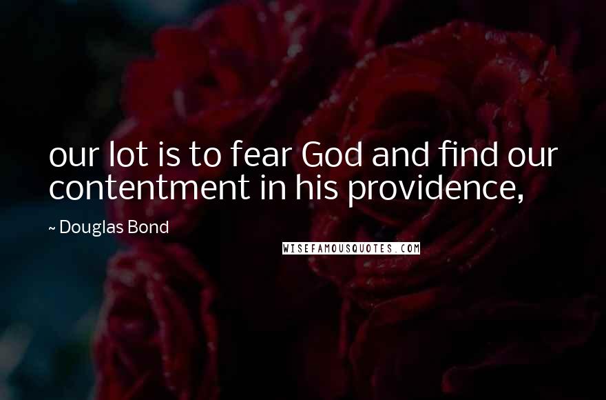 Douglas Bond Quotes: our lot is to fear God and find our contentment in his providence,