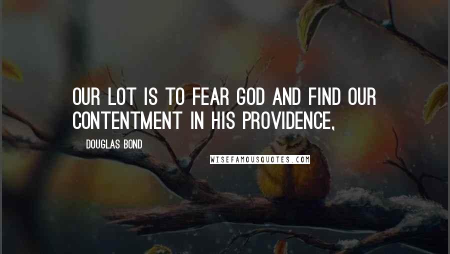 Douglas Bond Quotes: our lot is to fear God and find our contentment in his providence,