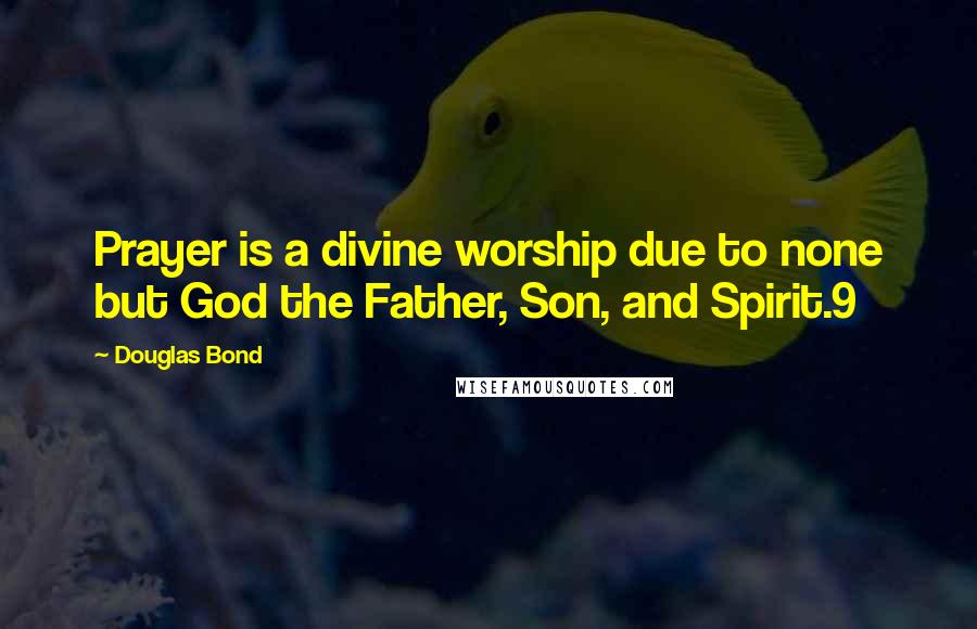 Douglas Bond Quotes: Prayer is a divine worship due to none but God the Father, Son, and Spirit.9