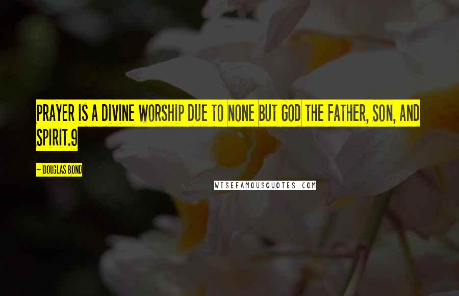 Douglas Bond Quotes: Prayer is a divine worship due to none but God the Father, Son, and Spirit.9