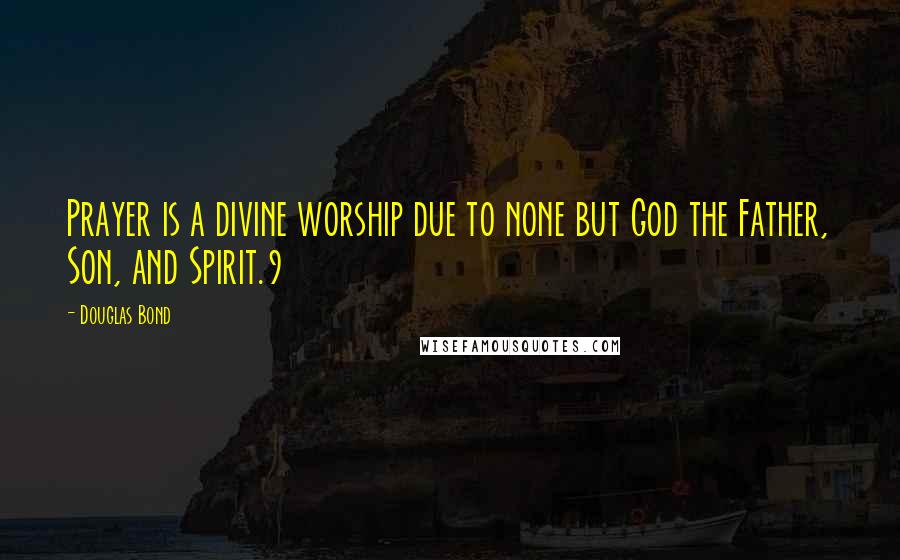 Douglas Bond Quotes: Prayer is a divine worship due to none but God the Father, Son, and Spirit.9