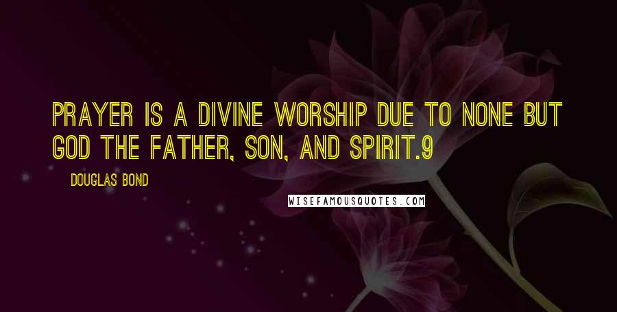 Douglas Bond Quotes: Prayer is a divine worship due to none but God the Father, Son, and Spirit.9