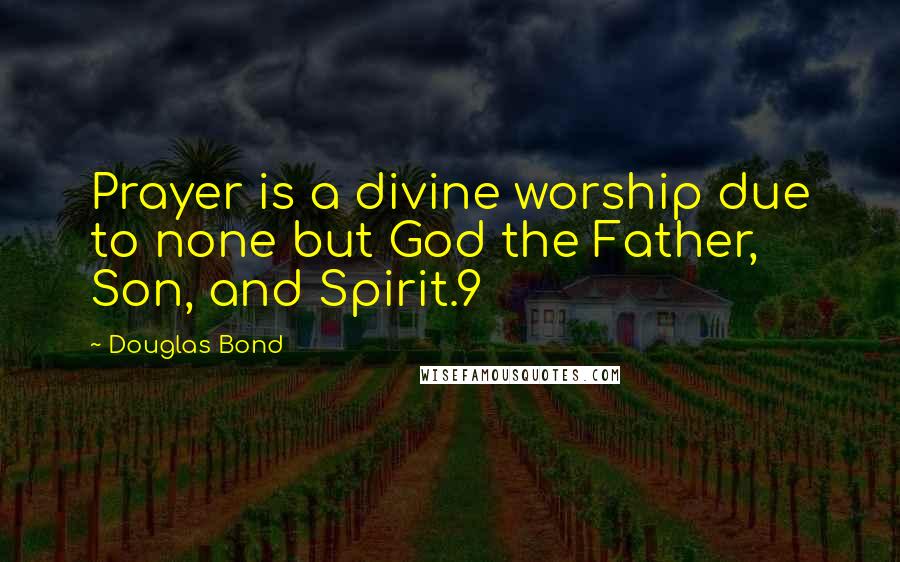 Douglas Bond Quotes: Prayer is a divine worship due to none but God the Father, Son, and Spirit.9