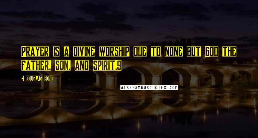 Douglas Bond Quotes: Prayer is a divine worship due to none but God the Father, Son, and Spirit.9