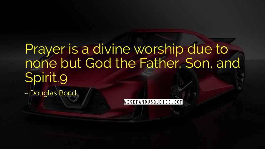 Douglas Bond Quotes: Prayer is a divine worship due to none but God the Father, Son, and Spirit.9