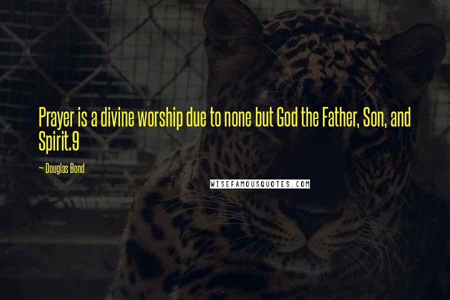 Douglas Bond Quotes: Prayer is a divine worship due to none but God the Father, Son, and Spirit.9