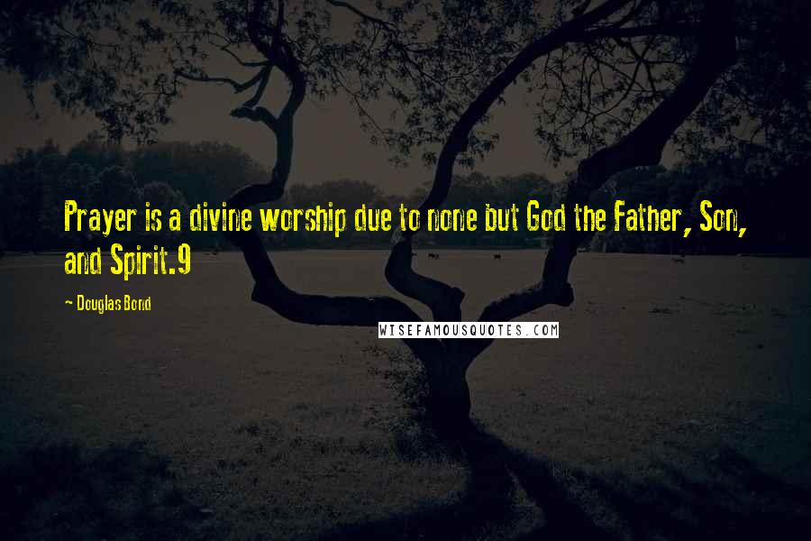 Douglas Bond Quotes: Prayer is a divine worship due to none but God the Father, Son, and Spirit.9