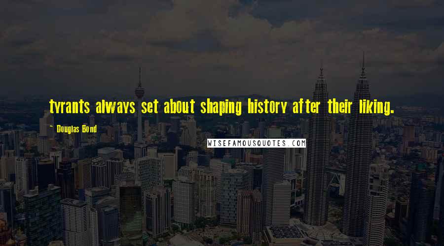 Douglas Bond Quotes: tyrants always set about shaping history after their liking.