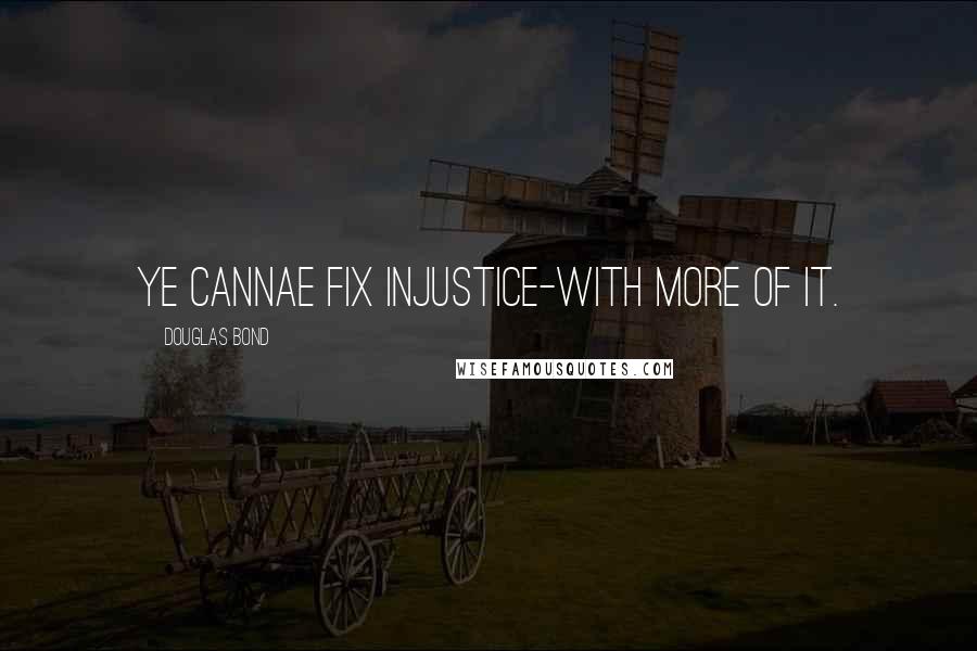 Douglas Bond Quotes: Ye cannae fix injustice-with more of it.