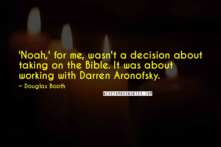 Douglas Booth Quotes: 'Noah,' for me, wasn't a decision about taking on the Bible. It was about working with Darren Aronofsky.