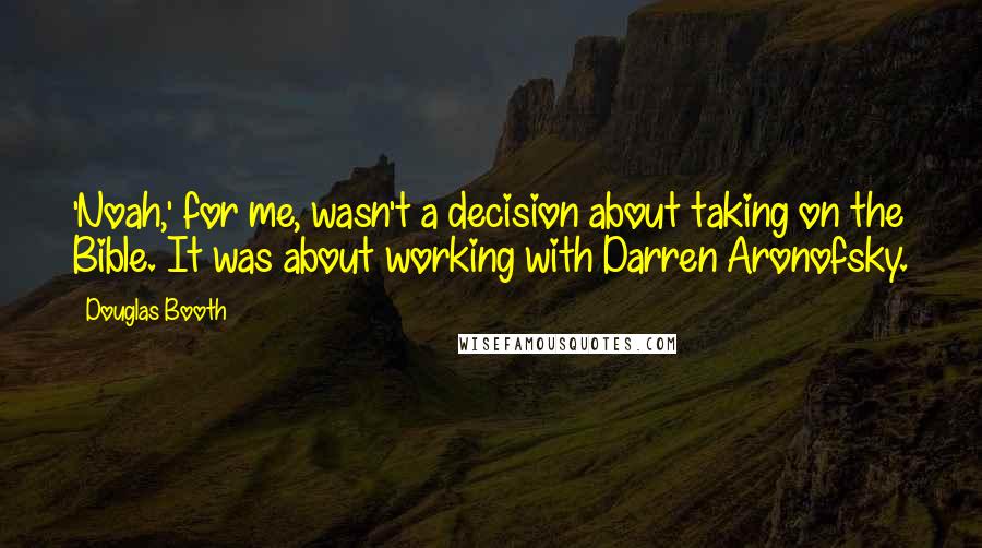 Douglas Booth Quotes: 'Noah,' for me, wasn't a decision about taking on the Bible. It was about working with Darren Aronofsky.