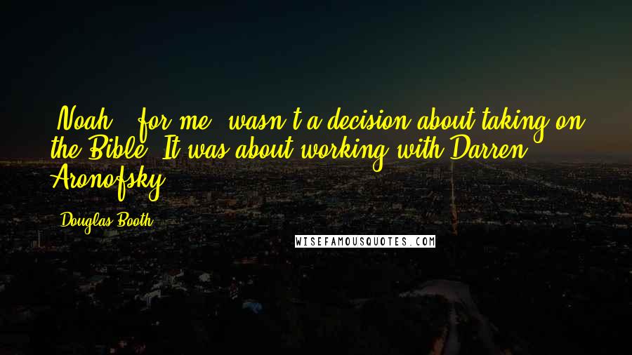 Douglas Booth Quotes: 'Noah,' for me, wasn't a decision about taking on the Bible. It was about working with Darren Aronofsky.