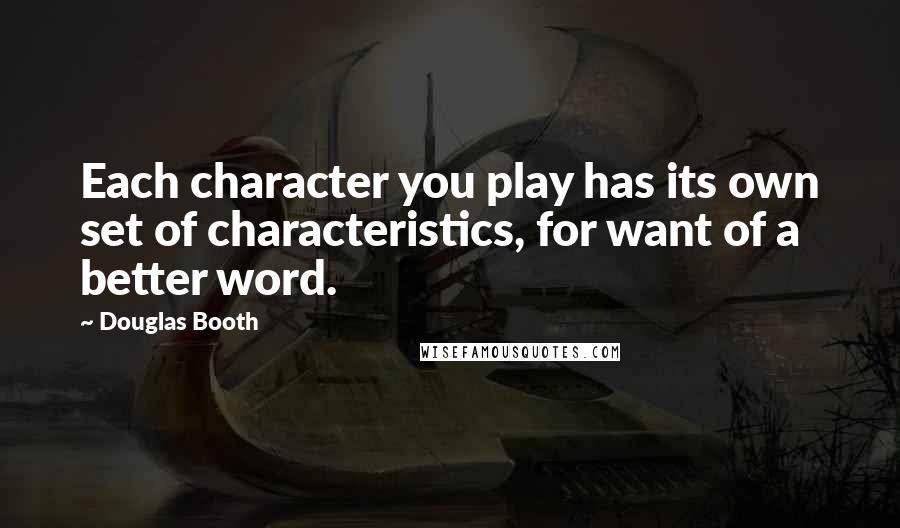 Douglas Booth Quotes: Each character you play has its own set of characteristics, for want of a better word.